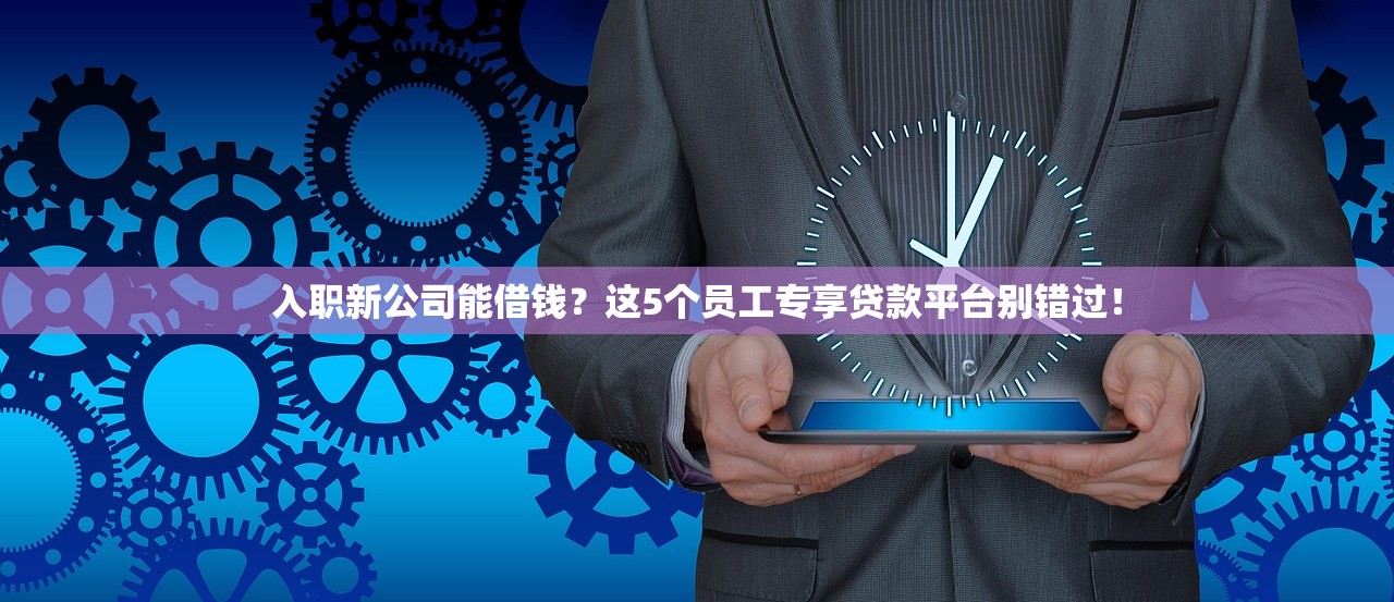入职新公司能借钱？这5个员工专享贷款平台别错过！
