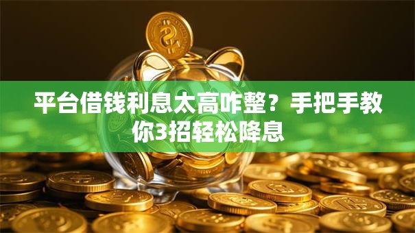 平台借钱利息太高咋整？手把手教你3招轻松降息