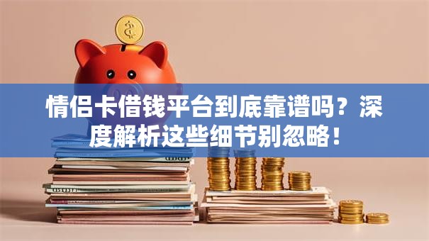 情侣卡借钱平台到底靠谱吗？深度解析这些细节别忽略！