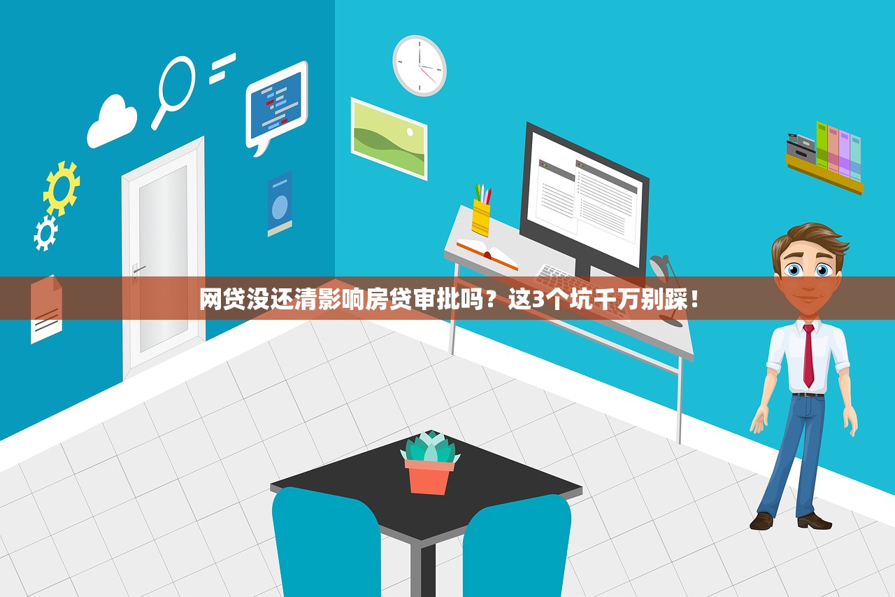 网贷没还清影响房贷审批吗?这3个坑千万别踩! 网贷没还清影响房贷审批吗?这3个坑千万别踩!
