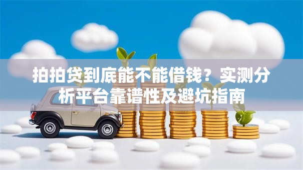 拍拍贷到底能不能借钱?实测分析平台靠谱性及避坑指南 拍拍贷到底能不能借钱?实测分析平台靠谱性及避坑指南