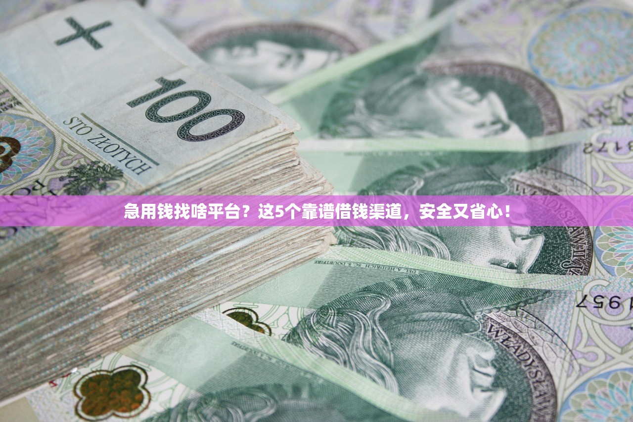 急用钱找啥平台？这5个靠谱借钱渠道，安全又省心！