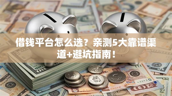 借钱平台怎么选？亲测5大靠谱渠道+避坑指南！