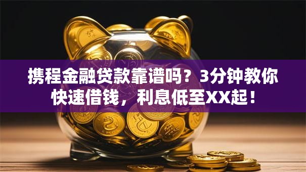 携程金融贷款靠谱吗？3分钟教你快速借钱，利息低至XX起！