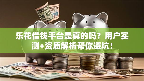 乐花借钱平台是真的吗?用户实测+资质解析帮你避坑! 乐花借钱平台是真的吗?用户实测+资质解析帮你避坑!