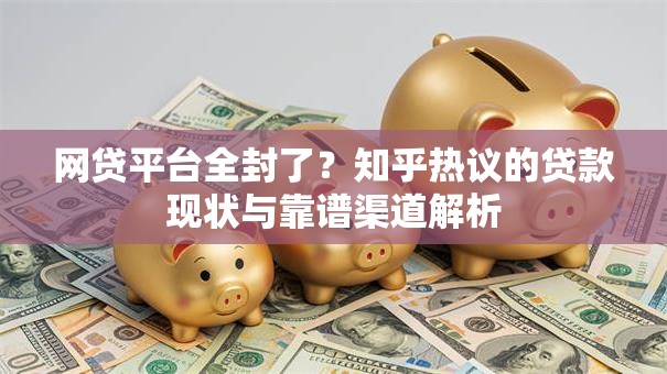 网贷平台全封了?知乎热议的贷款现状与靠谱渠道解析 网贷平台全封了?知乎热议的贷款现状与靠谱渠道解析
