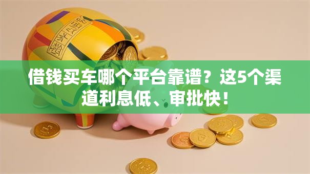 借钱买车哪个平台靠谱？这5个渠道利息低、审批快！