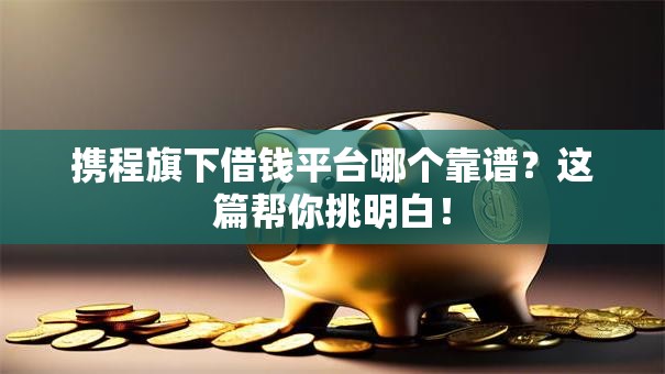 携程旗下借钱平台哪个靠谱?这篇帮你挑明白! 携程旗下借钱平台哪个靠谱?这篇帮你挑明白!