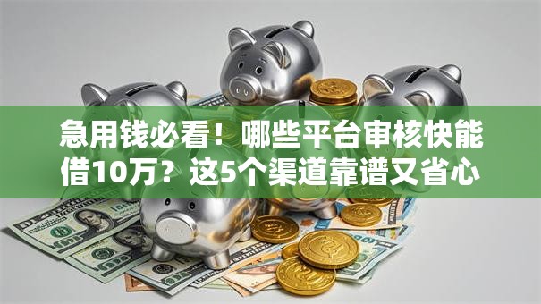 急用钱必看！哪些平台审核快能借10万？这5个渠道靠谱又省心