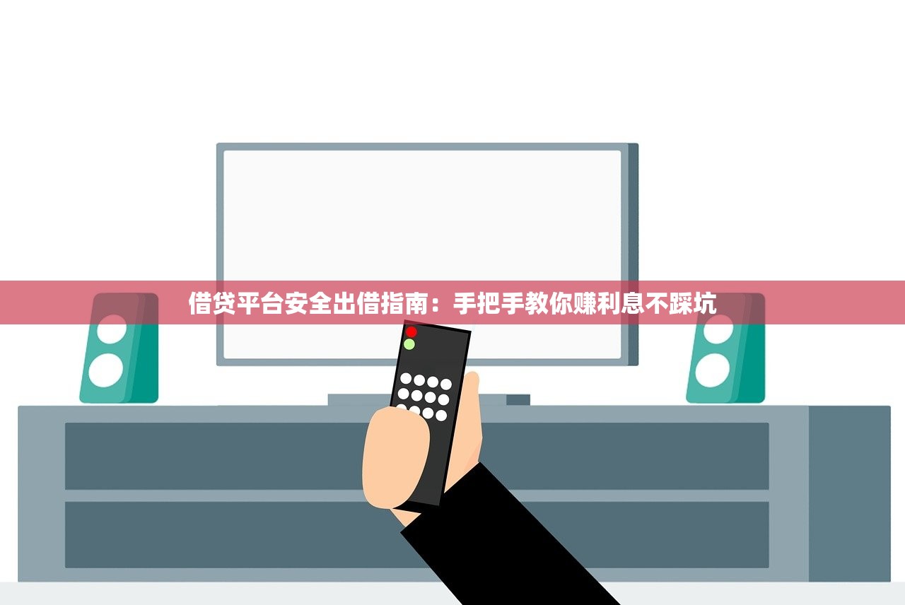 借贷平台安全出借指南：手把手教你赚利息不踩坑