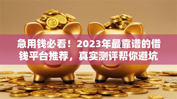 急用钱必看！2023年最靠谱的借钱平台推荐，真实测评帮你避坑