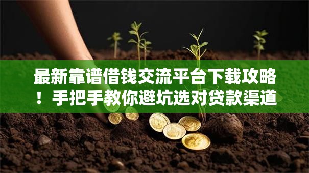 最新靠谱借钱交流平台下载攻略！手把手教你避坑选对贷款渠道