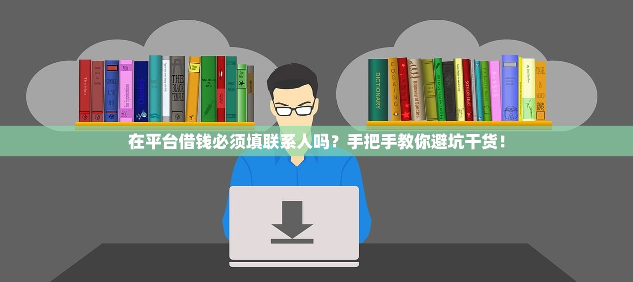 在平台借钱必须填联系人吗？手把手教你避坑干货！
