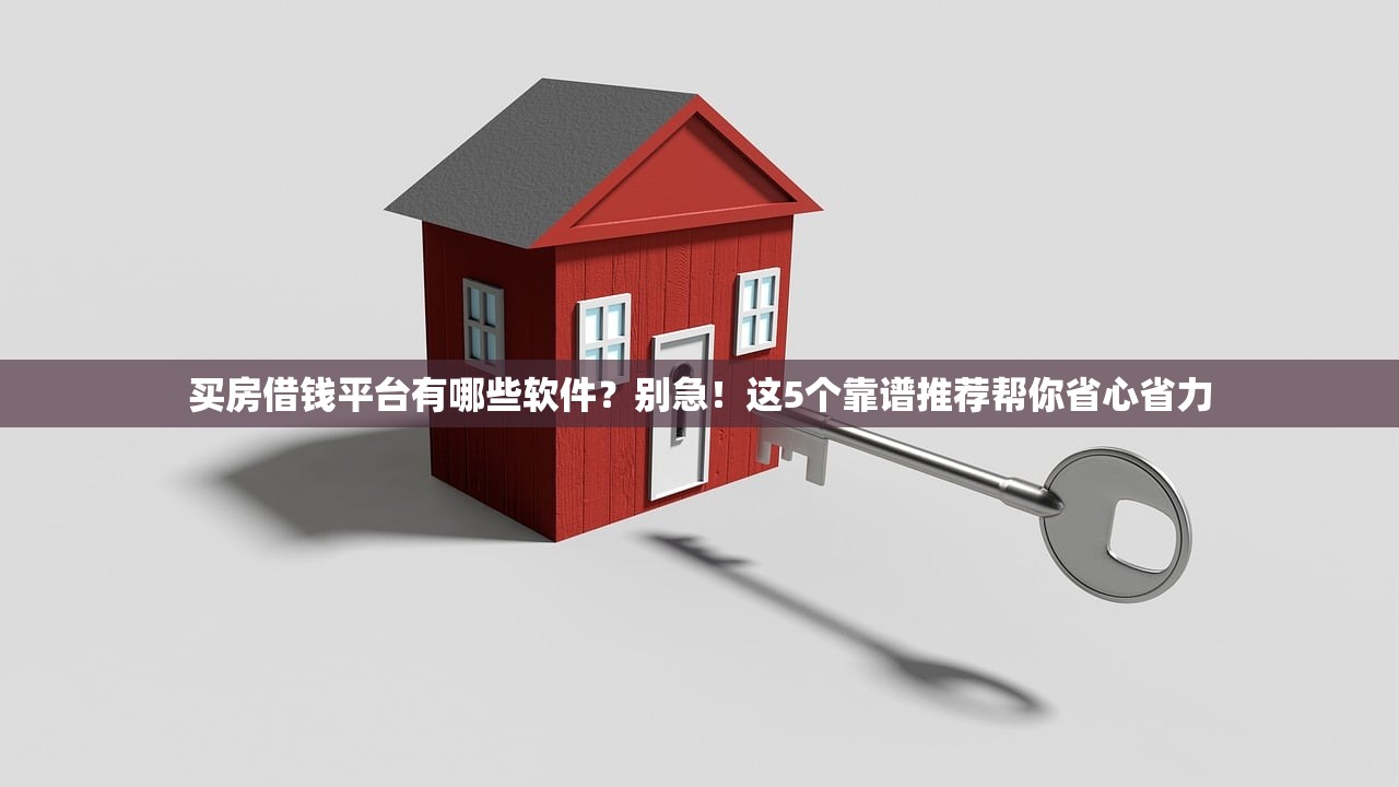买房借钱平台有哪些软件？别急！这5个靠谱推荐帮你省心省力