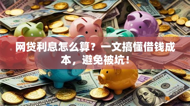 网贷利息怎么算?一文搞懂借钱成本,避免被坑! 网贷利息怎么算?一文搞懂借钱成本,避免被坑!
