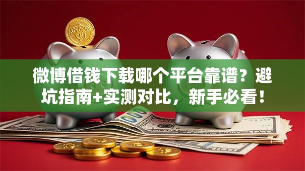 微博借钱下载哪个平台靠谱？避坑指南+实测对比，新手必看！