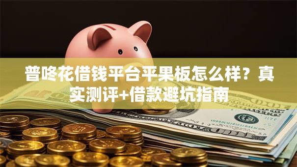 普咚花借钱平台平果板怎么样？真实测评+借款避坑指南