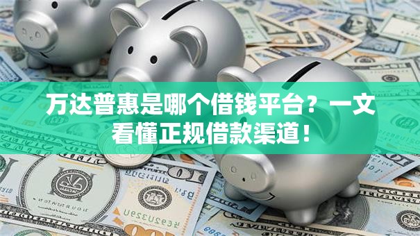 万达普惠是哪个借钱平台？一文看懂正规借款渠道！