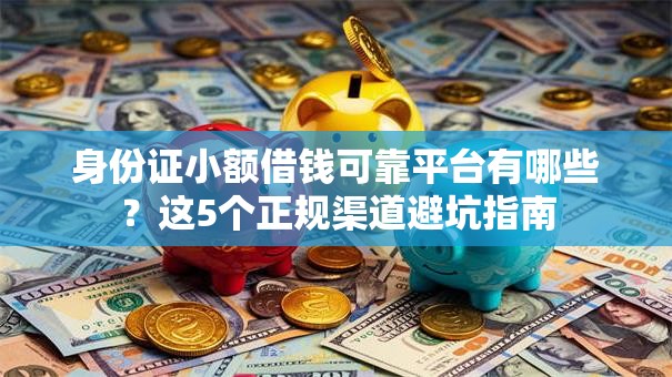 身份证小额借钱可靠平台有哪些？这5个正规渠道避坑指南