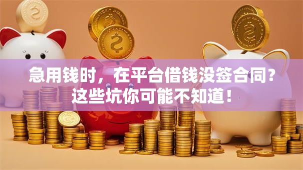 急用钱时,在平台借钱没签合同?这些坑你可能不知道! 急用钱时,在平台借钱没签合同?这些坑你可能不知道!