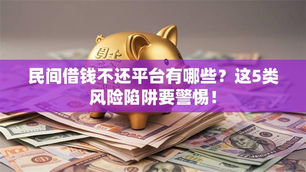 民间借钱不还平台有哪些？这5类风险陷阱要警惕！