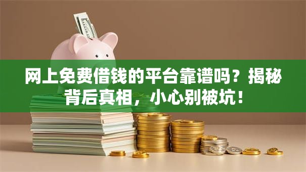网上免费借钱的平台靠谱吗？揭秘背后真相，小心别被坑！