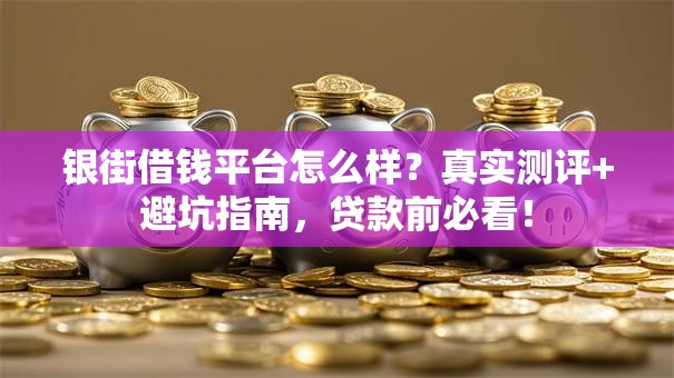 银街借钱平台怎么样?真实测评+避坑指南,贷款前必看! 银街借钱平台怎么样?真实测评+避坑指南,贷款前必看!