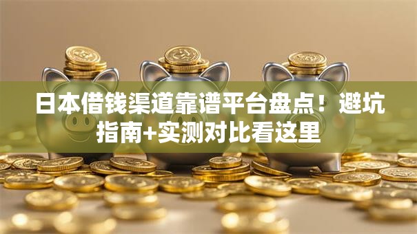 日本借钱渠道靠谱平台盘点！避坑指南+实测对比看这里