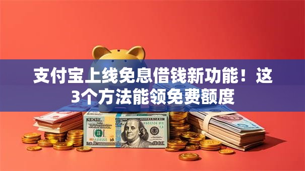 支付宝上线免息借钱新功能！这3个方法能领免费额度