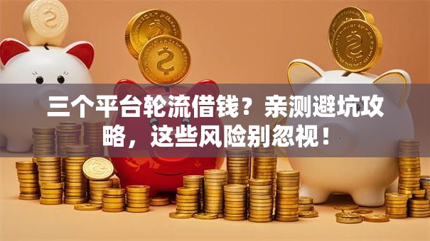 三个平台轮流借钱？亲测避坑攻略，这些风险别忽视！