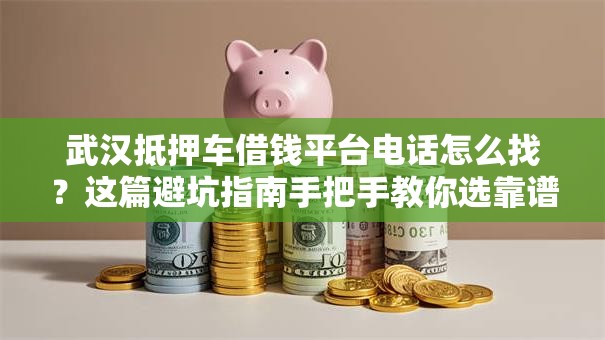 武汉抵押车借钱平台电话怎么找？这篇避坑指南手把手教你选靠谱渠道！