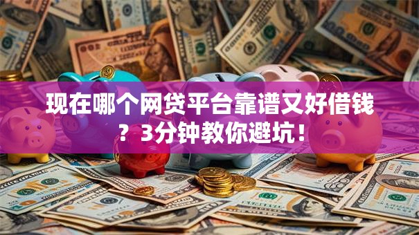 现在哪个网贷平台靠谱又好借钱？3分钟教你避坑！