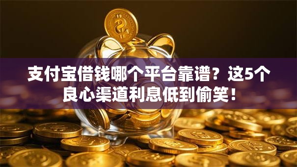 支付宝借钱哪个平台靠谱？这5个良心渠道利息低到偷笑！