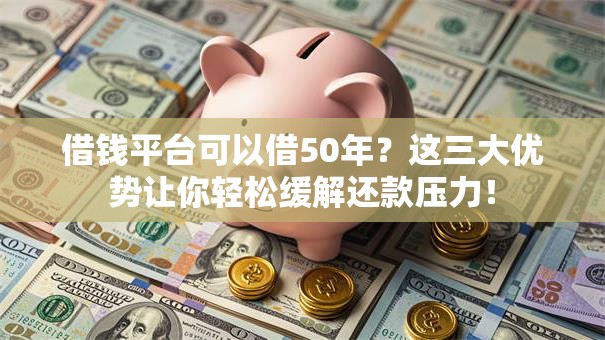 借钱平台可以借50年？这三大优势让你轻松缓解还款压力！