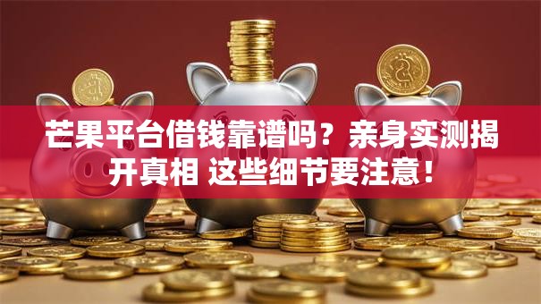 芒果平台借钱靠谱吗？亲身实测揭开真相 这些细节要注意！