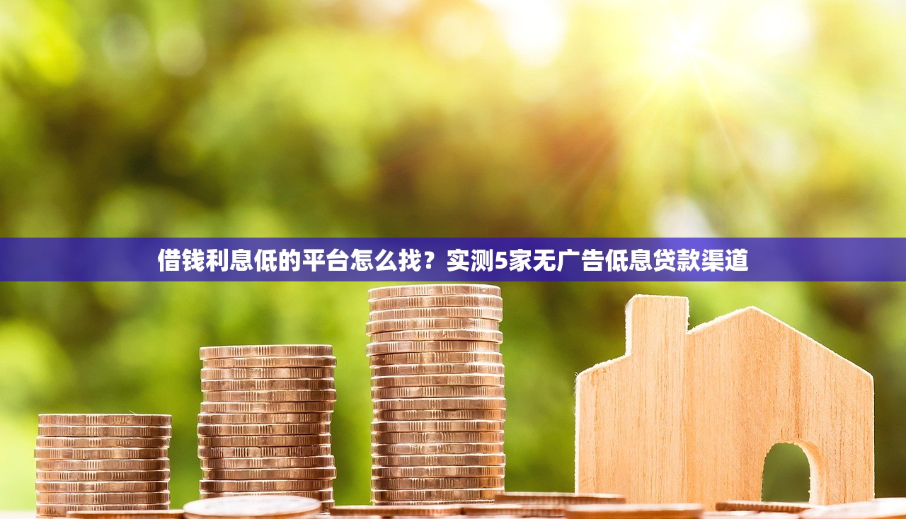借钱利息低的平台怎么找？实测5家无广告低息贷款渠道