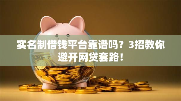 实名制借钱平台靠谱吗？3招教你避开网贷套路！