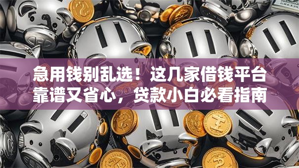 急用钱别乱选！这几家借钱平台靠谱又省心，贷款小白必看指南