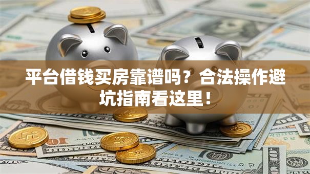 平台借钱买房靠谱吗？合法操作避坑指南看这里！