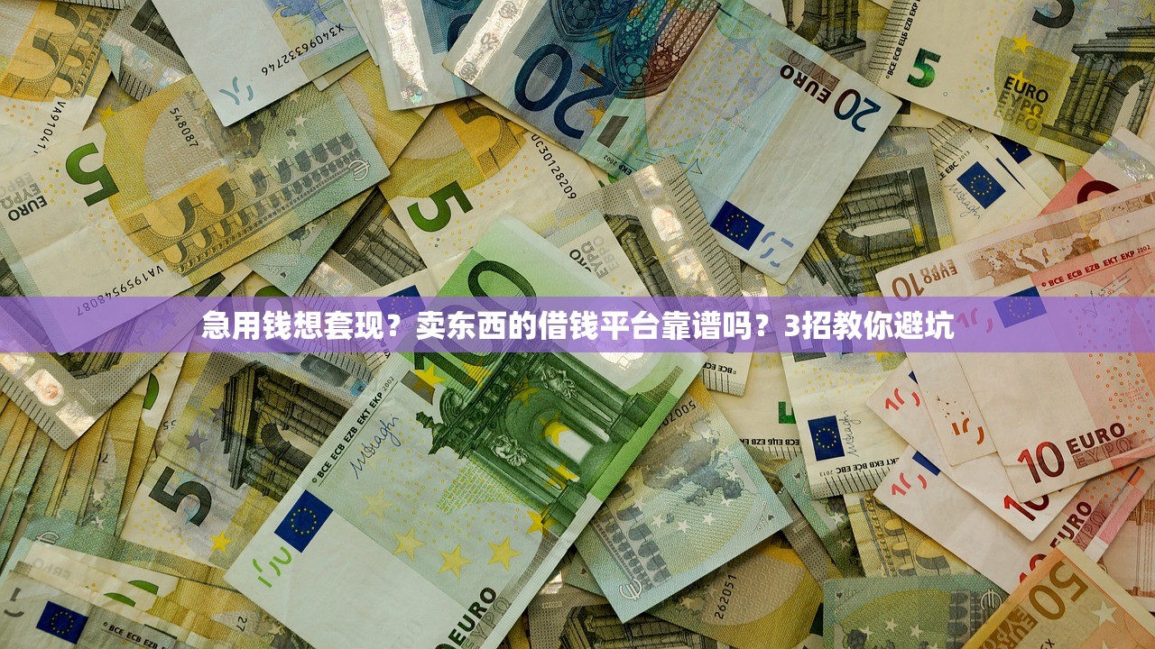 急用钱想套现？卖东西的借钱平台靠谱吗？3招教你避坑