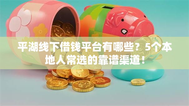 平湖线下借钱平台有哪些?5个本地人常选的靠谱渠道! 平湖线下借钱平台有哪些?5个本地人常选的靠谱渠道!