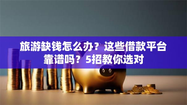 旅游缺钱怎么办？这些借款平台靠谱吗？5招教你选对