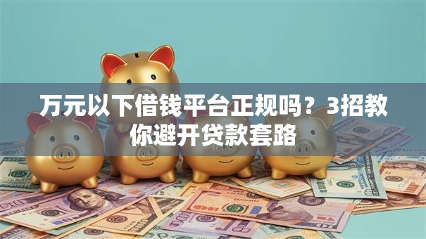 万元以下借钱平台正规吗？3招教你避开贷款套路
