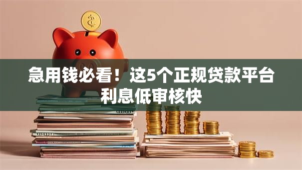 急用钱必看！这5个正规贷款平台利息低审核快