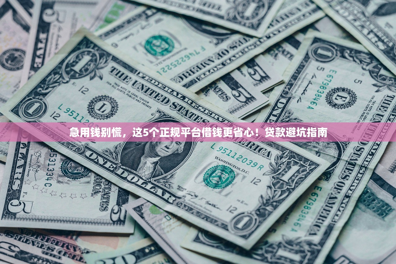 急用钱别慌，这5个正规平台借钱更省心！贷款避坑指南