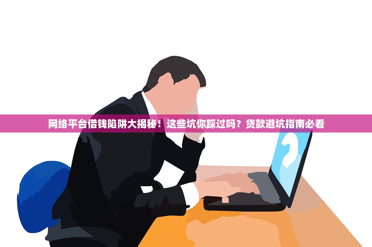 网络平台借钱陷阱大揭秘！这些坑你踩过吗？贷款避坑指南必看