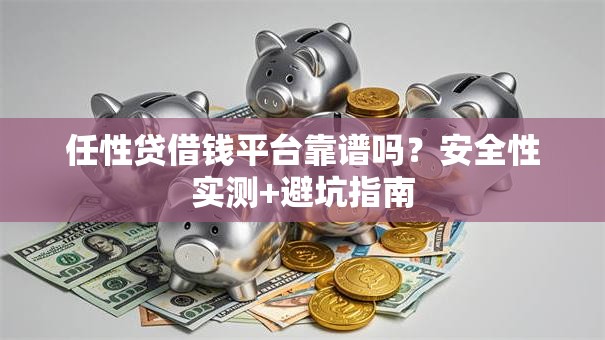 任性贷借钱平台靠谱吗？安全性实测+避坑指南