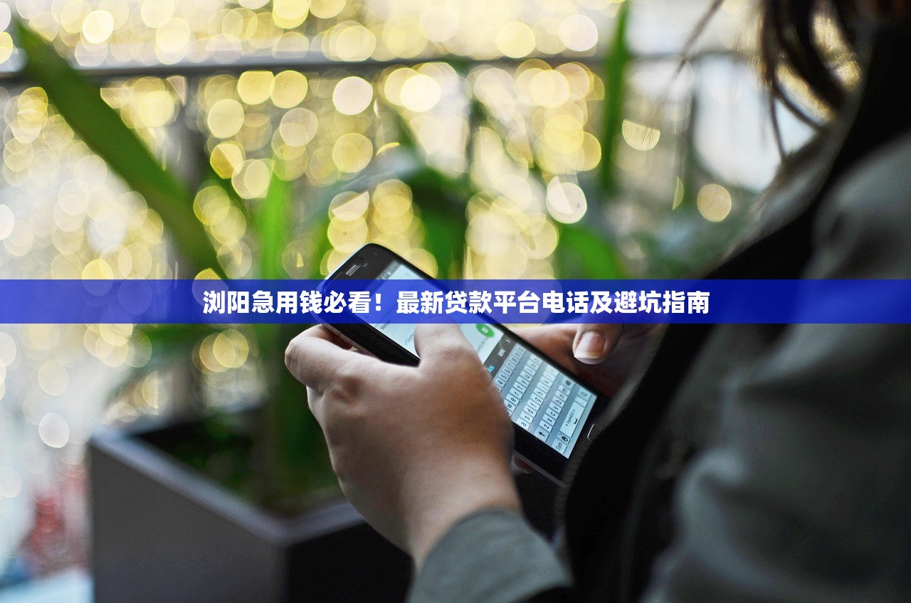 浏阳急用钱必看！最新贷款平台电话及避坑指南