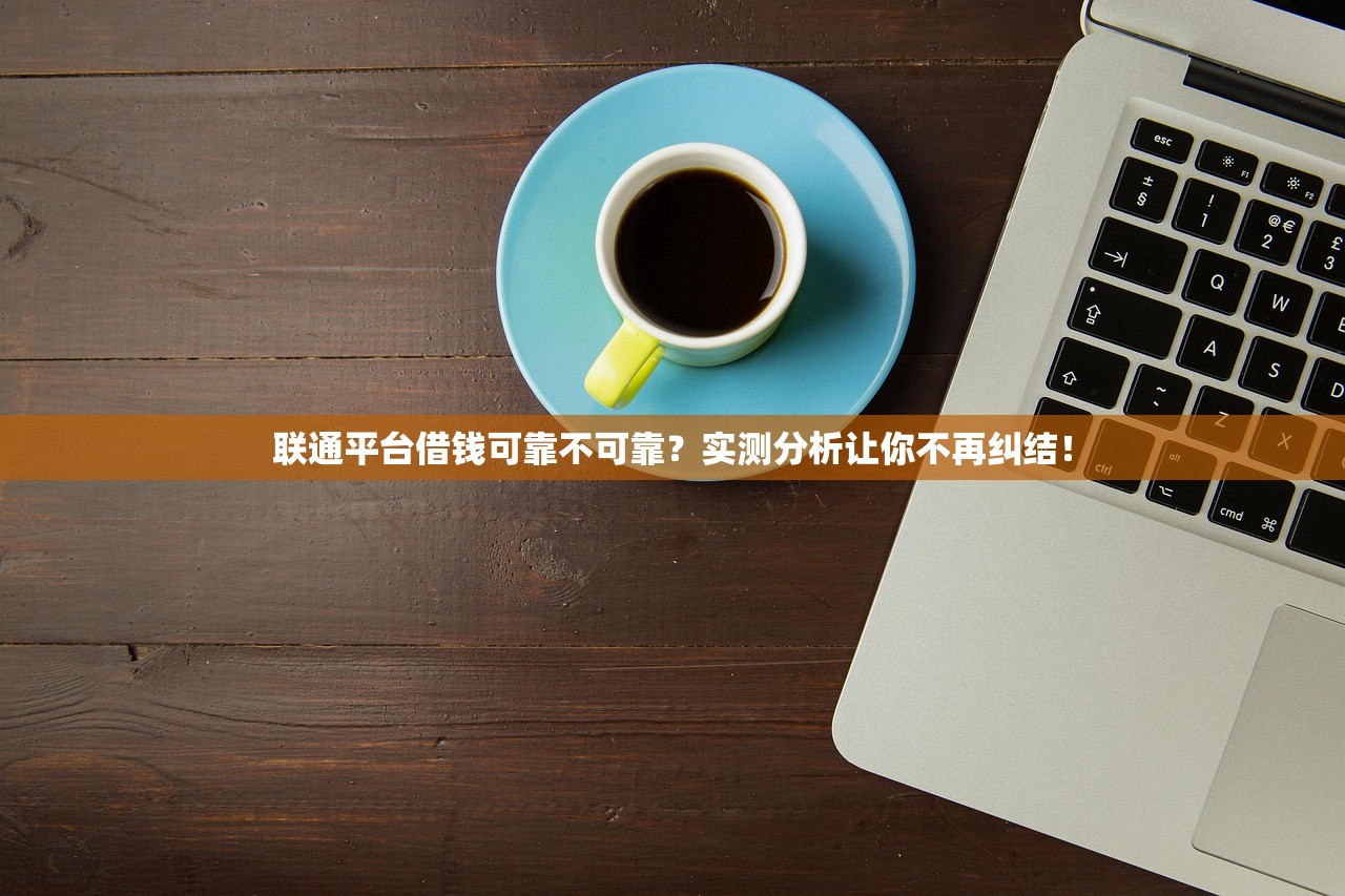 联通平台借钱可靠不可靠?实测分析让你不再纠结! 联通平台借钱可靠不可靠?实测分析让你不再纠结!