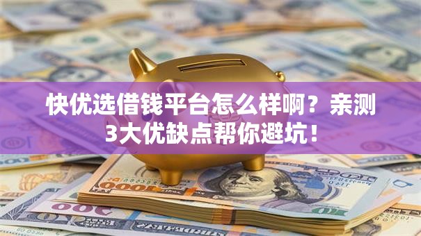 快优选借钱平台怎么样啊？亲测3大优缺点帮你避坑！